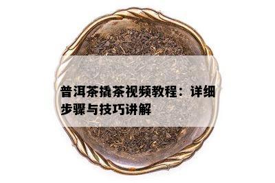 普洱茶撬茶视频教程：详细步骤与技巧讲解