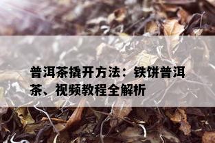 普洱茶撬开方法：铁饼普洱茶、视频教程全解析