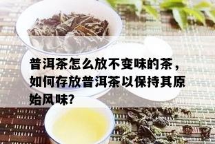 普洱茶怎么放不变味的茶，如何存放普洱茶以保持其原始风味？