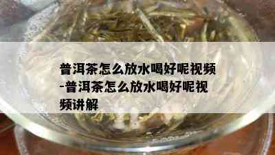 普洱茶怎么放水喝好呢视频-普洱茶怎么放水喝好呢视频讲解