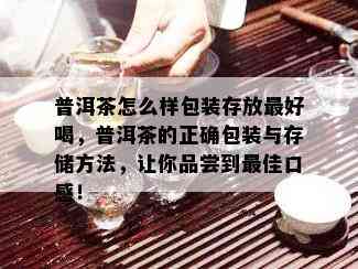 普洱茶怎么样包装存放更好喝，普洱茶的正确包装与存储方法，让你品尝到更佳口感！