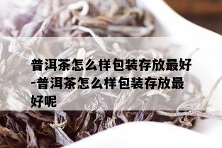 普洱茶怎么样包装存放更好-普洱茶怎么样包装存放更好呢