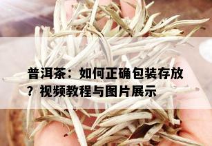 普洱茶：如何正确包装存放？视频教程与图片展示