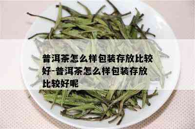 普洱茶怎么样包装存放比较好-普洱茶怎么样包装存放比较好呢