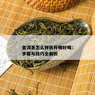 普洱茶怎么样拆开喝好喝：步骤与技巧全解析