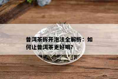 普洱茶拆开泡法全解析：如何让普洱茶更好喝？