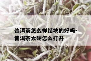 普洱茶怎么样结块的好吗-普洱茶太硬怎么打开