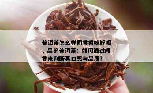 普洱茶怎么样闻香香味好喝，品鉴普洱茶：如何通过闻香来判断其口感与品质？