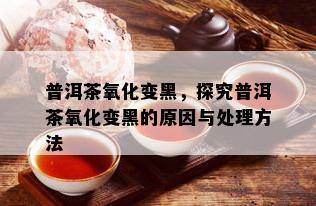 普洱茶氧化变黑，探究普洱茶氧化变黑的原因与处理方法