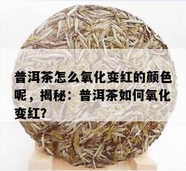 普洱茶怎么氧化变红的颜色呢，揭秘：普洱茶如何氧化变红？