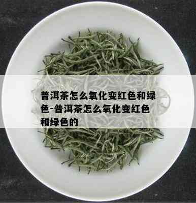 普洱茶怎么氧化变红色和绿色-普洱茶怎么氧化变红色和绿色的