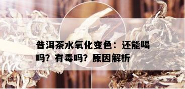 普洱茶水氧化变色：还能喝吗？有吗？原因解析