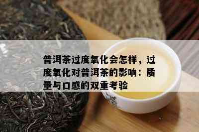 普洱茶过度氧化会怎样，过度氧化对普洱茶的影响：质量与口感的双重考验