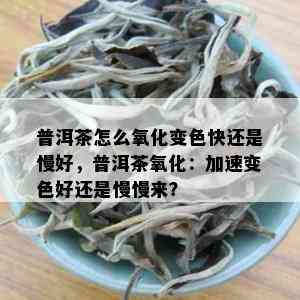 普洱茶怎么氧化变色快还是慢好，普洱茶氧化：加速变色好还是慢慢来？