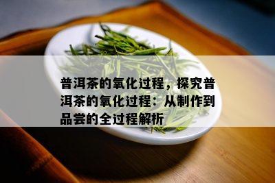 普洱茶的氧化过程，探究普洱茶的氧化过程：从制作到品尝的全过程解析