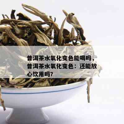 普洱茶水氧化变色能喝吗，普洱茶水氧化变色：还能放心饮用吗？