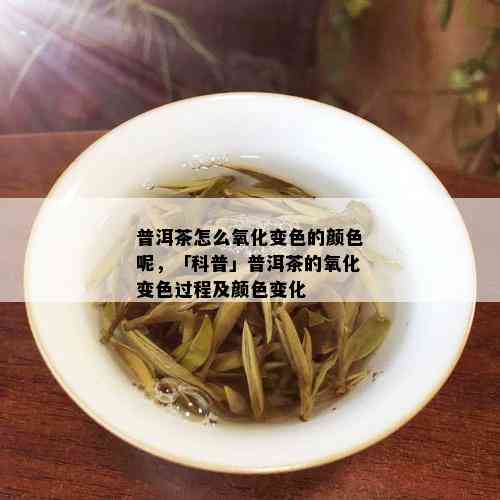 普洱茶怎么氧化变色的颜色呢，「科普」普洱茶的氧化变色过程及颜色变化