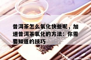 普洱茶怎么氧化快些呢，加速普洱茶氧化的方法：你需要知道的技巧