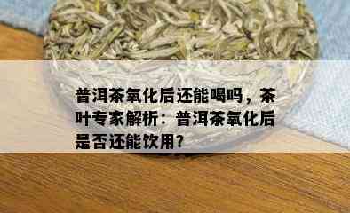 普洱茶氧化后还能喝吗，茶叶专家解析：普洱茶氧化后是否还能饮用？