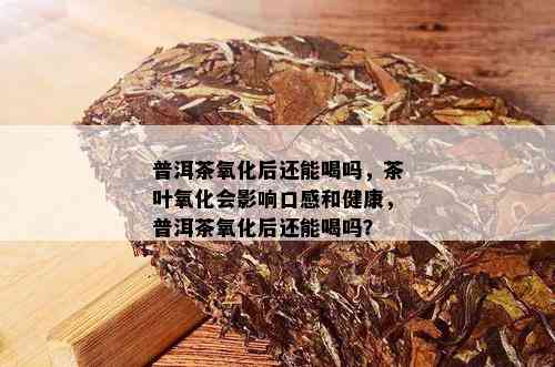 普洱茶氧化后还能喝吗，茶叶氧化会影响口感和健康，普洱茶氧化后还能喝吗？