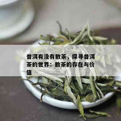 普洱有没有散茶，探寻普洱茶的世界：散茶的存在与价值