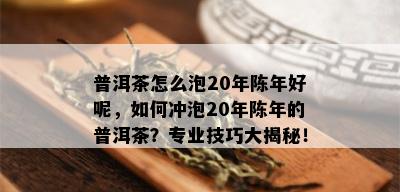 普洱茶怎么泡20年陈年好呢，如何冲泡20年陈年的普洱茶？专业技巧大揭秘！