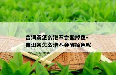 普洱茶怎么泡不会酸掉色-普洱茶怎么泡不会酸掉色呢