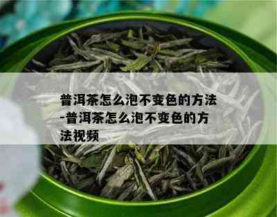 普洱茶怎么泡不变色的方法-普洱茶怎么泡不变色的方法视频