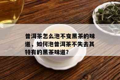 普洱茶怎么泡不变黑茶的味道，如何泡普洱茶不失去其特有的黑茶味道？