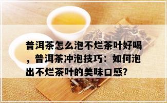 普洱茶怎么泡不烂茶叶好喝，普洱茶冲泡技巧：如何泡出不烂茶叶的美味口感？