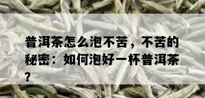 普洱茶怎么泡不苦，不苦的秘密：如何泡好一杯普洱茶？