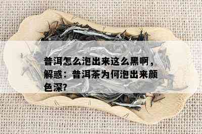 普洱怎么泡出来这么黑啊，解惑：普洱茶为何泡出来颜色深？