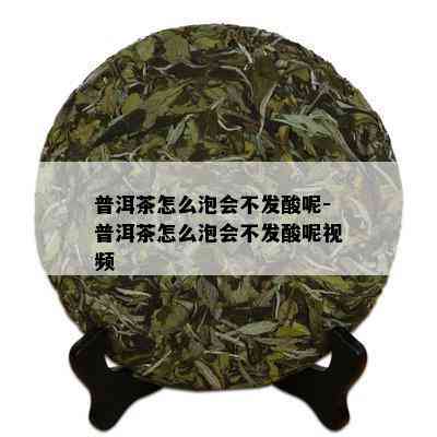 普洱茶怎么泡会不发酸呢-普洱茶怎么泡会不发酸呢视频