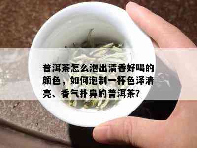 普洱茶怎么泡出清香好喝的颜色，如何泡制一杯色泽清亮、香气扑鼻的普洱茶？