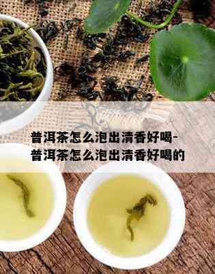 普洱茶怎么泡出清香好喝-普洱茶怎么泡出清香好喝的