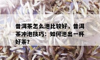 普洱茶怎么泡比较好，普洱茶冲泡技巧：如何泡出一杯好茶？