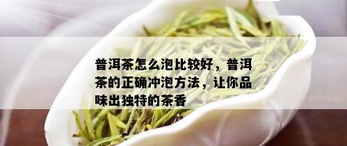 普洱茶怎么泡比较好，普洱茶的正确冲泡方法，让你品味出独特的茶香