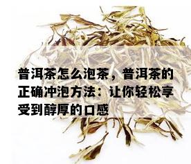 普洱茶怎么泡茶，普洱茶的正确冲泡方法：让你轻松享受到醇厚的口感