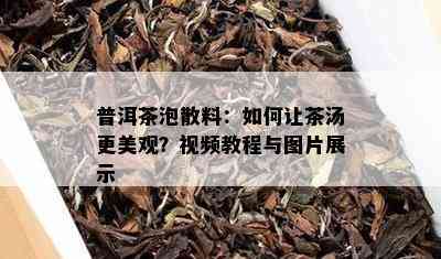 普洱茶泡散料：如何让茶汤更美观？视频教程与图片展示