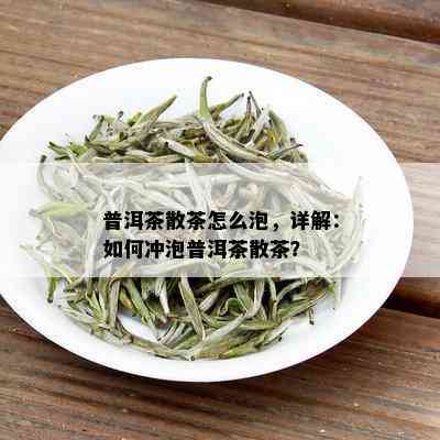 普洱茶散茶怎么泡，详解：如何冲泡普洱茶散茶？