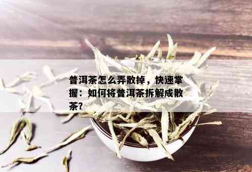 普洱茶怎么弄散掉，快速掌握：如何将普洱茶拆解成散茶？