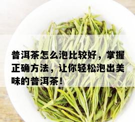 普洱茶怎么泡比较好，掌握正确方法，让你轻松泡出美味的普洱茶！