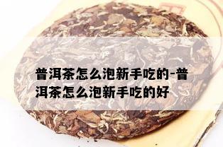 普洱茶怎么泡新手吃的-普洱茶怎么泡新手吃的好