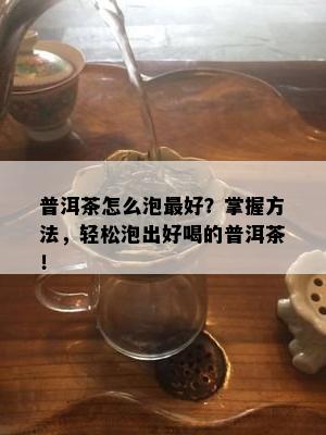 普洱茶怎么泡更好？掌握方法，轻松泡出好喝的普洱茶！