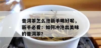 普洱茶怎么泡新手喝好呢，新手必看：如何冲泡出美味的普洱茶？