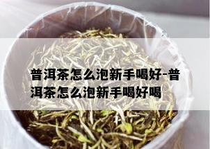 普洱茶怎么泡新手喝好-普洱茶怎么泡新手喝好喝