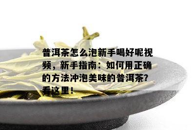 普洱茶怎么泡新手喝好呢视频，新手指南：如何用正确的方法冲泡美味的普洱茶？看这里！