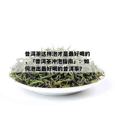 普洱茶这样泡才是更好喝的，「普洱茶冲泡指南」：如何泡出更好喝的普洱茶？