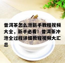 普洱茶怎么泡新手教程视频大全，新手必看！普洱茶冲泡全过程详细教程视频大汇总