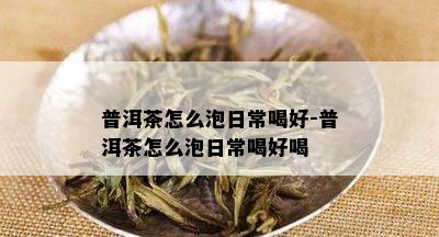 普洱茶怎么泡日常喝好-普洱茶怎么泡日常喝好喝